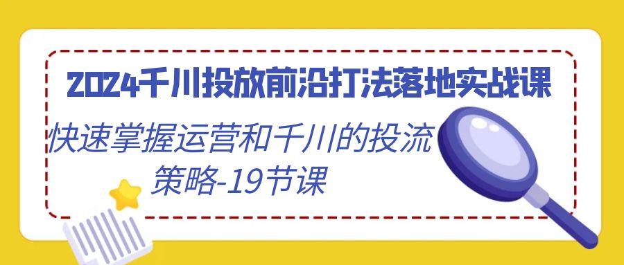 2024千川投放前沿打法落地实战课，快速掌握运营和千川的投流策略-19节课-爱我搜(25so)资源网