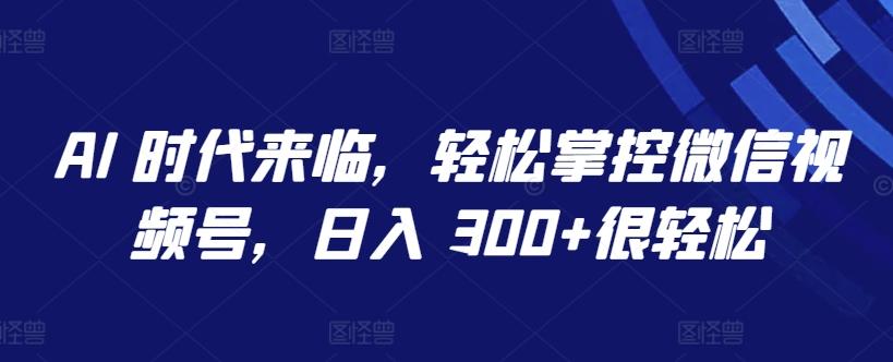 AI 时代来临，轻松掌控微信视频号，日入 300+很轻松【揭秘】-爱我搜(25so)资源网