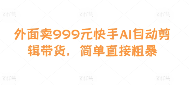 外面卖999元快手AI自动剪辑带货，简单直接粗暴-爱我搜(25so)资源网
