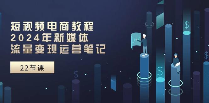 短视频电商教程：2024年新媒体流量变现运营笔记(25节课-爱我搜(25so)资源网