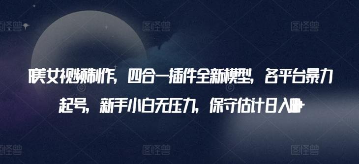 AI美女视频制作，四合一插件全新模型，各平台暴力起号，新手小白无压力，保守估计日入600+【揭秘】-爱我搜(25so)资源网