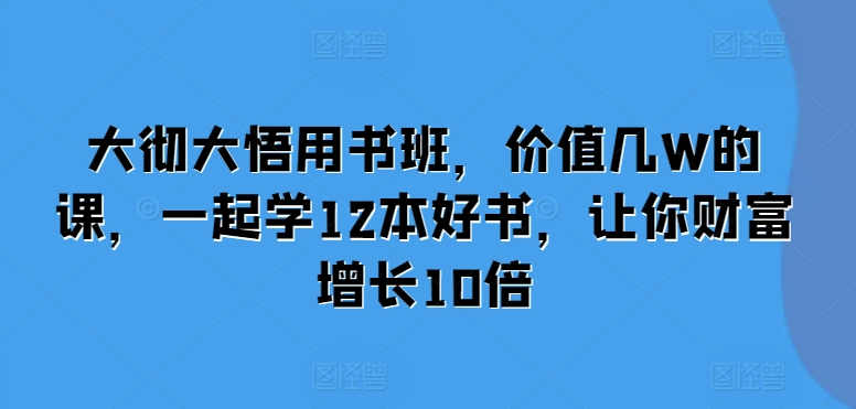 大彻大悟用书班，价值几W的课，一起学12本好书，让你财富增长10倍-爱我搜(25so)资源网