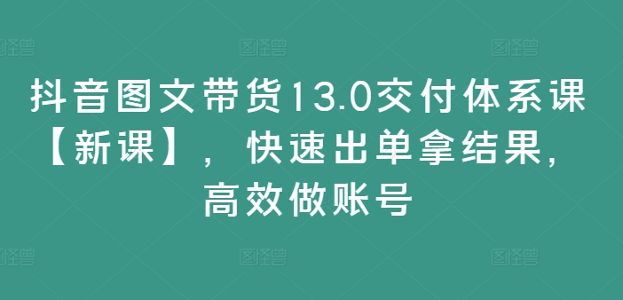 抖音图文带货13.0交付体系课【新课】，快速出单拿结果，高效做账号-爱我搜(25so)资源网