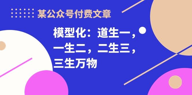 某公众号付费文章《模型化：道生一，一生二，二生三，三生万物！》-爱我搜(25so)资源网