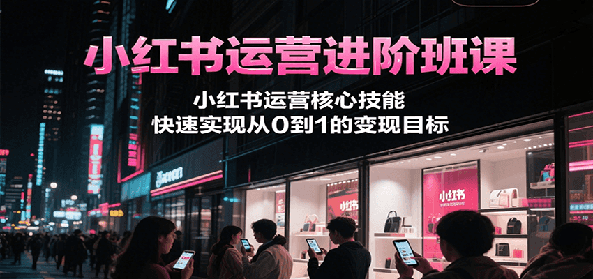 小红书运营进阶班课，小红书运营核心技能，快速实现从0到1的变现目标-爱我搜(25so)资源网