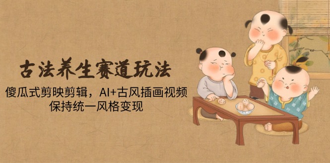 古法养生赛道玩法，傻瓜式剪映剪辑，AI+古风插画视频，保持统一风格变现-爱我搜(25so)资源网