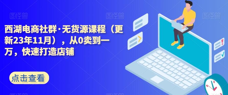 西湖电商社群·无货源课程（更新23年11月），从0卖到一万，快速打造店铺-爱我搜(25so)资源网