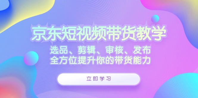 京东短视频带货教学：选品、剪辑、审核、发布，全方位提升你的带货能力-爱我搜(25so)资源网