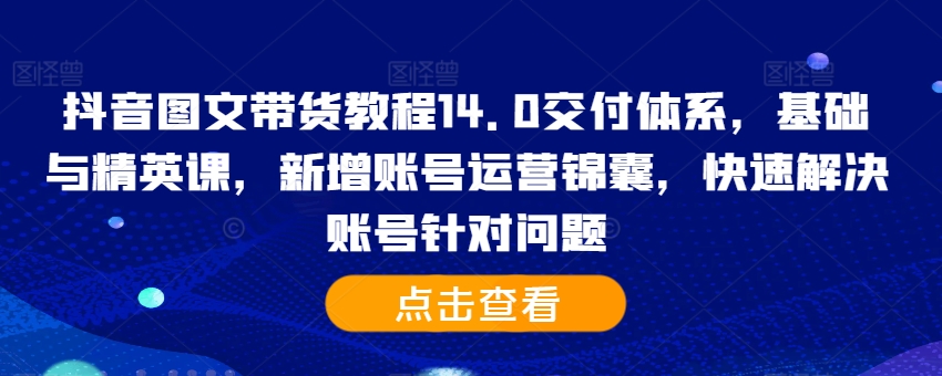 抖音图文带货教程14.0交付体系，基础与精英课，新增账号运营锦囊，快速解决账号针对问题-爱我搜(25so)资源网