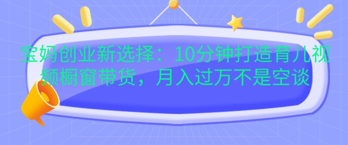 宝妈创业新选择：10分钟打造育儿视频橱窗带货，月入过W不是空谈【揭秘】-爱我搜(25so)资源网