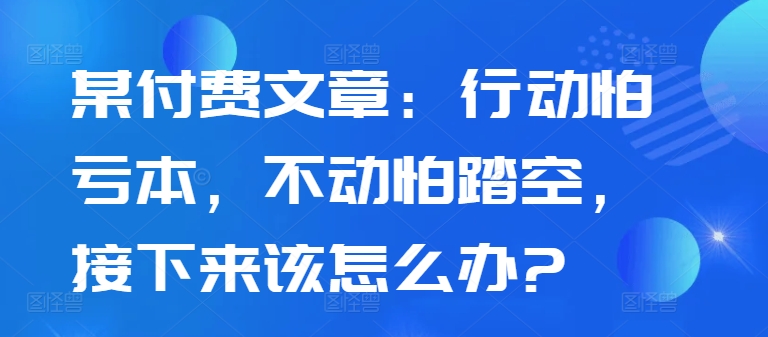 某付费文章：行动怕亏本，不动怕踏空，接下来该怎么办?-爱我搜(25so)资源网