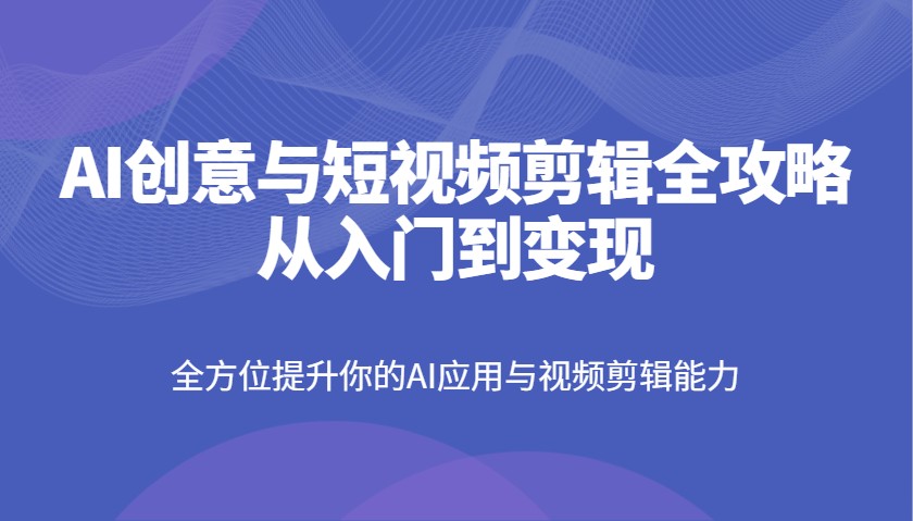 AI创意与短视频剪辑全攻略从入门到变现，全方位提升你的AI应用与视频剪辑能力-爱我搜(25so)资源网