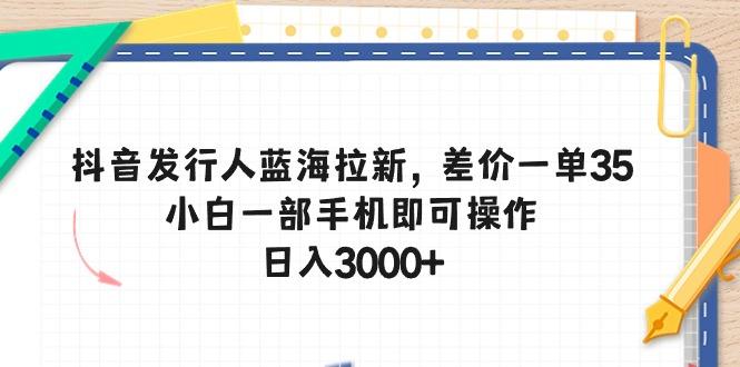 抖音发行人蓝海拉新，差价一单35，小白一部手机即可操作，日入3000+-爱我搜(25so)资源网
