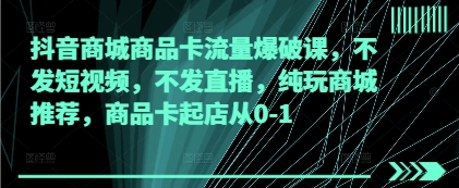 抖音商城商品卡流量爆破课，不发短视频，不发直播，纯玩商城推荐，商品卡起店从0-1-爱我搜(25so)资源网