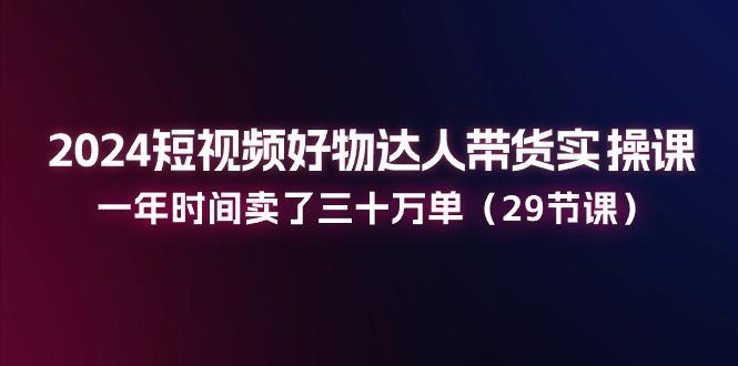 2024短视频好物达人带货实操课：一年时间卖了三十万单(29节课-爱我搜(25so)资源网