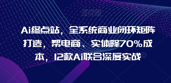Ai终点站，全系统商业闭环矩阵打造，帮电商、实体降70%成本，12款Ai联合深度实战【0906更新】-爱我搜(25so)资源网