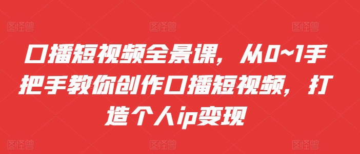 口播短视频全景课，​从0~1手把手教你创作口播短视频，打造个人ip变现-爱我搜(25so)资源网