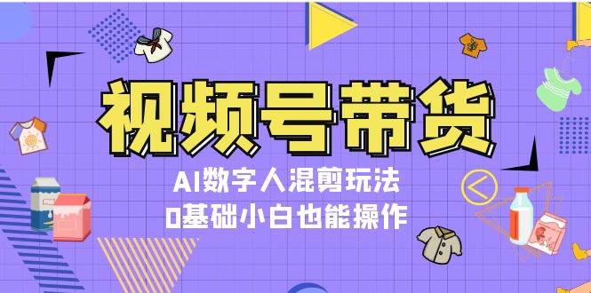 视频号带货，AI数字人混剪玩法，0基础小白也能操作-爱我搜(25so)资源网