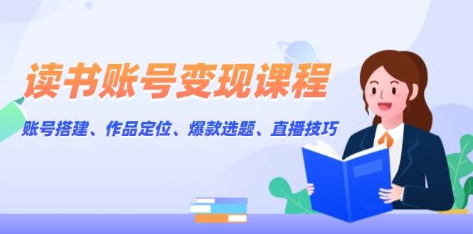 读书账号变现课程：账号搭建、作品定位、爆款选题、直播技巧-爱我搜(25so)资源网