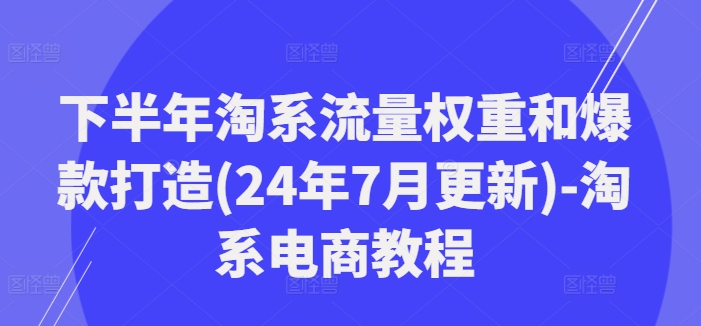 下半年淘系流量权重和爆款打造(24年7月更新)-淘系电商教程-爱我搜(25so)资源网