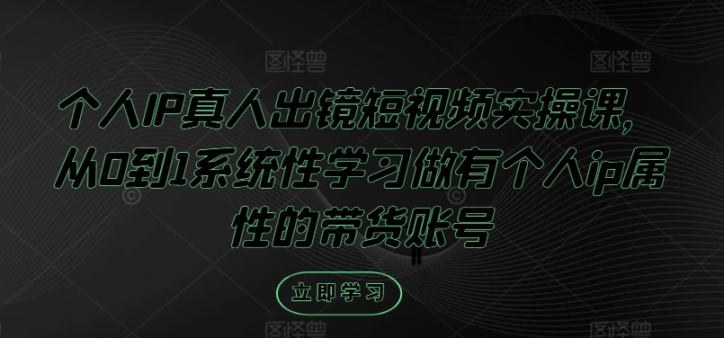 个人IP真人出镜短视频实操课，从0到1系统性学习做有个人ip属性的带货账号-爱我搜(25so)资源网