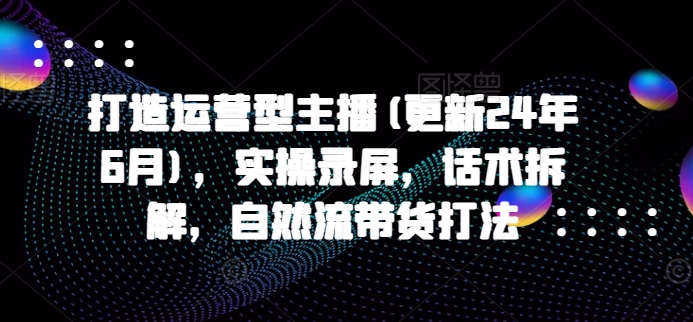打造运营型主播(更新24年7月)，实操录屏，话术拆解，自然流带货打法-爱我搜(25so)资源网