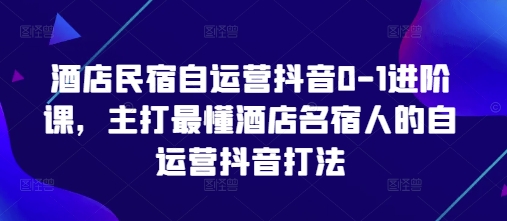 酒店民宿自运营抖音0-1进阶课，主打最懂酒店名宿人的自运营抖音打法-爱我搜(25so)资源网