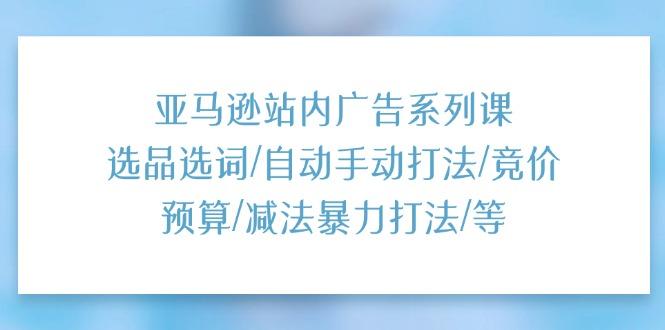 亚马逊站内广告系列课：选品选词/自动手动打法/竞价预算/减法暴力打法/等-爱我搜(25so)资源网