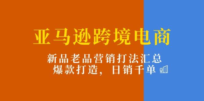 亚马逊跨境电商：新品老品营销打法汇总，爆款打造，日销千单-爱我搜(25so)资源网