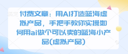 付费文章：用AI打造蓝海虚拟产品，手把手教你实操如何用ai做个可以卖的蓝海小产品(虚拟产品)-爱我搜(25so)资源网