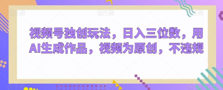 视频号独创玩法，日入三位数，用AI生成作品，视频为原创，不违规-爱我搜(25so)资源网