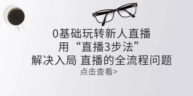 零基础玩转新人直播：用“直播3步法”解决入局 直播全流程问题-爱我搜(25so)资源网