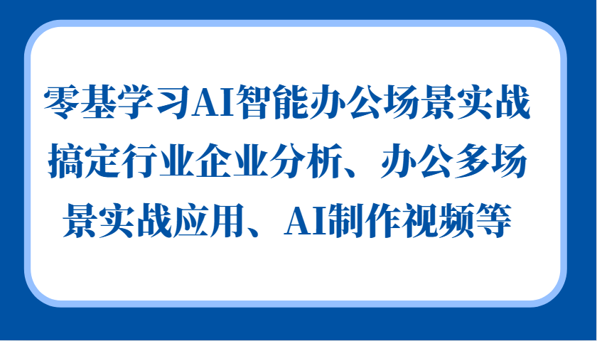 零基学习AI智能办公场景实战，搞定行业企业分析、办公多场景实战应用、AI制作视频等-爱我搜(25so)资源网