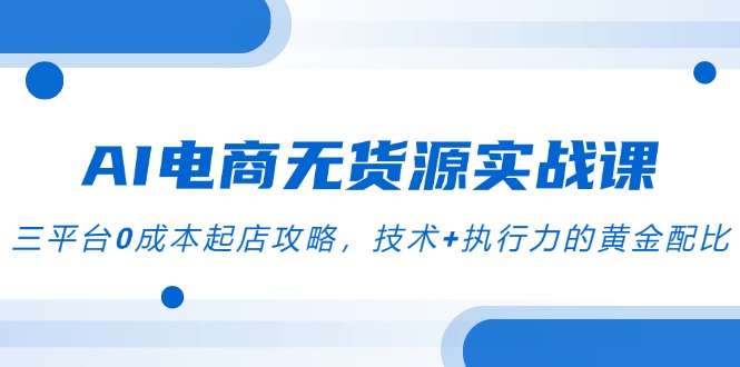AI电商无货源实战课，三平台0成本起店攻略，技术+执行力的黄金配比-爱我搜(25so)资源网