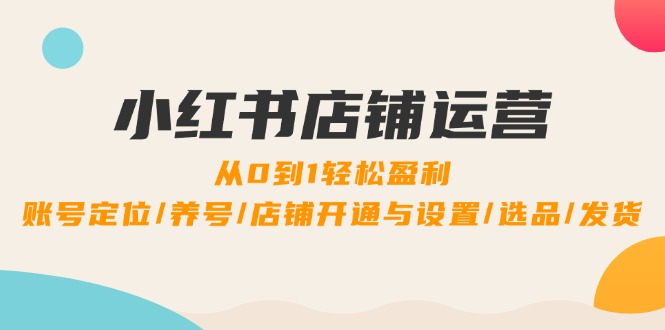 小红书店铺运营：0到1轻松盈利，账号定位/养号/店铺开通与设置/选品/发货-爱我搜(25so)资源网