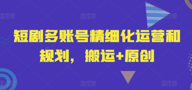 短剧多账号精细化运营和规划，搬运+原创-爱我搜(25so)资源网