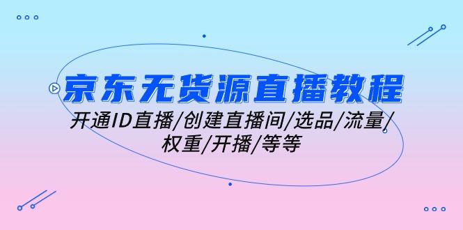 京东无货源直播教程：开通ID直播/创建直播间/选品/流量/权重/开播/等等-爱我搜(25so)资源网