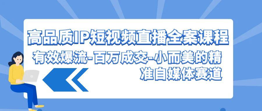 (9591期)高品质 IP短视频直播-全案课程，有效爆流-百万成交-小而美的精准自媒体赛道-爱我搜(25so)资源网