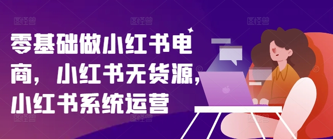 零基础做小红书电商，小红书无货源，小红书系统运营-爱我搜(25so)资源网