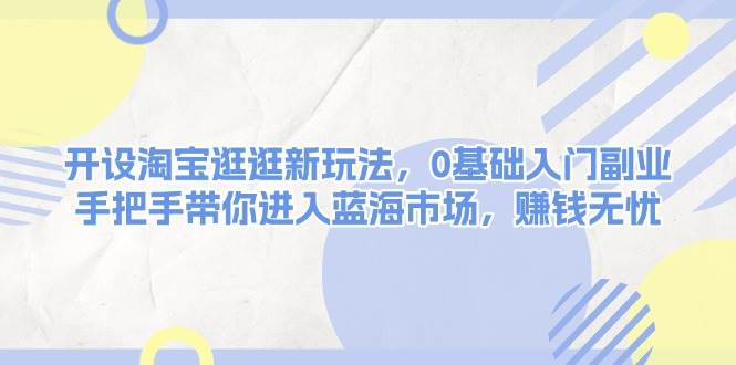 开设淘宝逛逛新玩法，0基础入门副业，手把手带你进入蓝海市场，赚钱无忧-爱我搜(25so)资源网