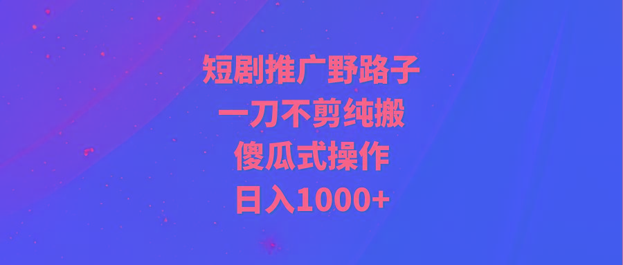 (9586期)短剧推广野路子，一刀不剪纯搬运，傻瓜式操作，日入1000+-爱我搜(25so)资源网
