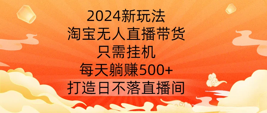 2024新玩法，淘宝无人直播带货，只需挂机，每天躺赚500+ 打造日不落直播间【揭秘】-爱我搜(25so)资源网