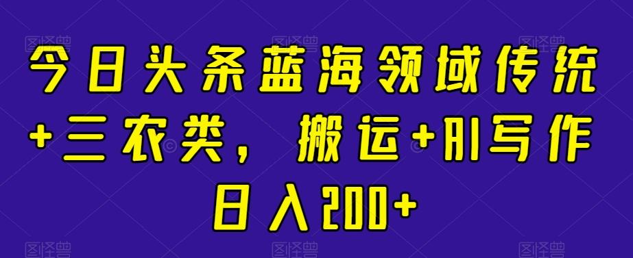 今日头条蓝海领域传统+三农类，搬运+AI写作日入200+-爱我搜(25so)资源网