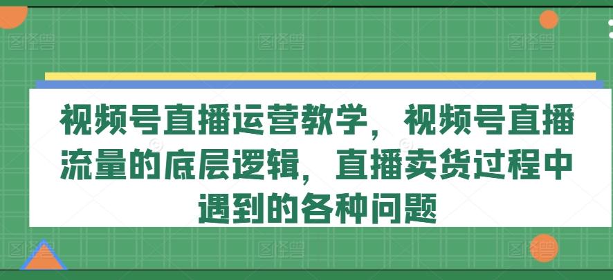 视频号直播运营教学，视频号直播流量的底层逻辑，直播卖货过程中遇到的各种问题-爱我搜(25so)资源网