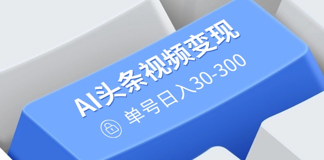 AI头条视频变现：AI原创搬运玩法，无需剪辑，多平台发布，单号日入30-300-爱我搜(25so)资源网