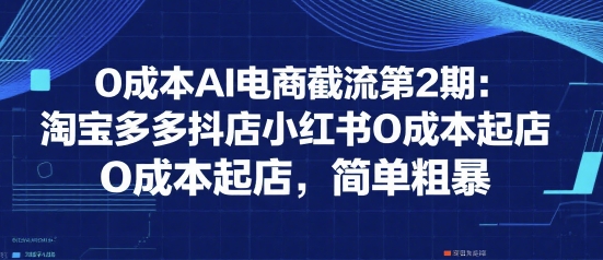 0成本AI电商截流第2期：淘宝多多抖店小红书0成本起店，简单粗暴-爱我搜(25so)资源网