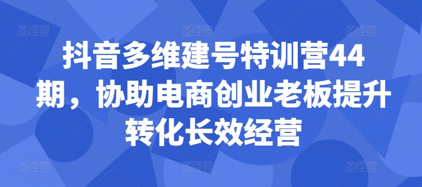 抖音多维建号特训营44期，协助电商创业老板提升转化长效经营-爱我搜(25so)资源网