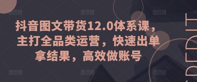 抖音图文带货12.0体系课，主打全品类运营，快速出单拿结果，高效做账号-爱我搜(25so)资源网