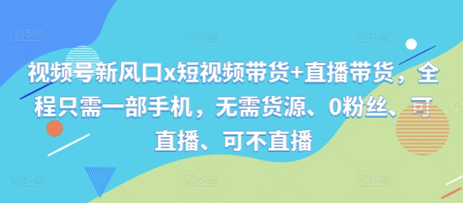 视频号新风口x短视频带货+直播带货，全程只需一部手机，无需货源、0粉丝、可直播、可不直播-爱我搜(25so)资源网