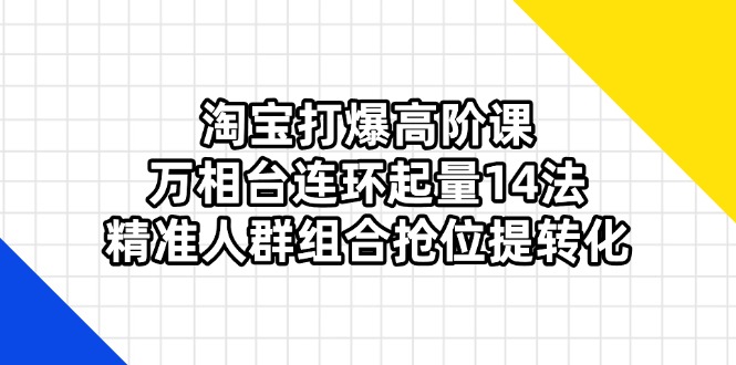 淘宝打爆高阶课：万相台连环起量14法，精准人群组合抢位提转化-爱我搜(25so)资源网